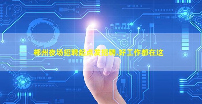 郴州夜场招聘起点发招聘.好工作都在这